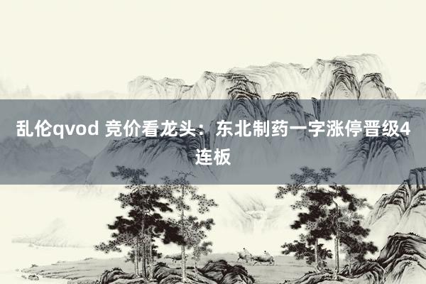 乱伦qvod 竞价看龙头：东北制药一字涨停晋级4连板