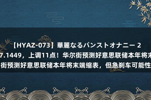 【HYAZ-073】華麗なるパンストオナニー 2 东说念主民币中间价报7.1449，上调11点！华尔街预测好意思联储本年将末端缩表，但急刹车可能性不高