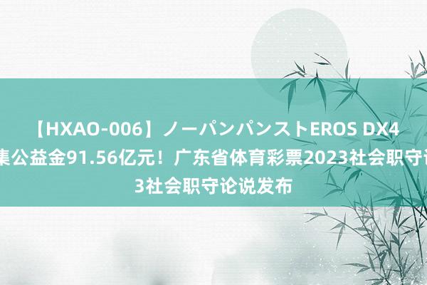 【HXAO-006】ノーパンパンストEROS DX4時間 筹集公益金91.56亿元！广东省体育彩票2023社会职守论说发布