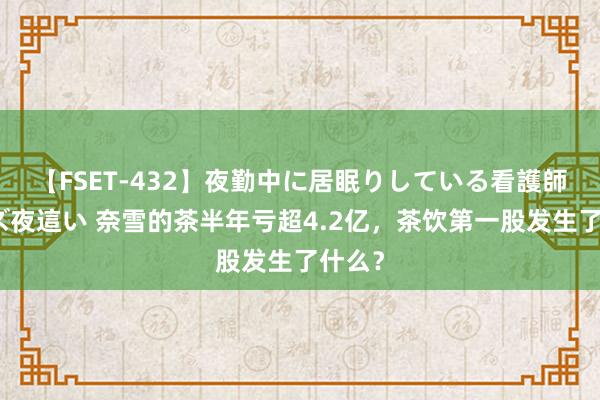 【FSET-432】夜勤中に居眠りしている看護師をレズ夜這い 奈雪的茶半年亏超4.2亿，茶饮第一股发生了什么？