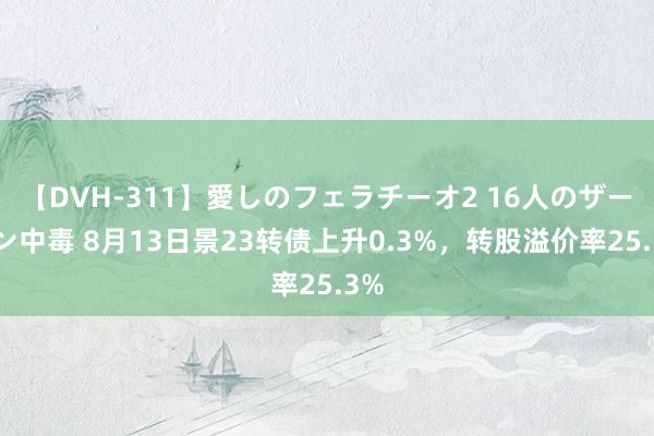 【DVH-311】愛しのフェラチーオ2 16人のザーメン中毒 8月13日景23转债上升0.3%，转股溢价率25.3%