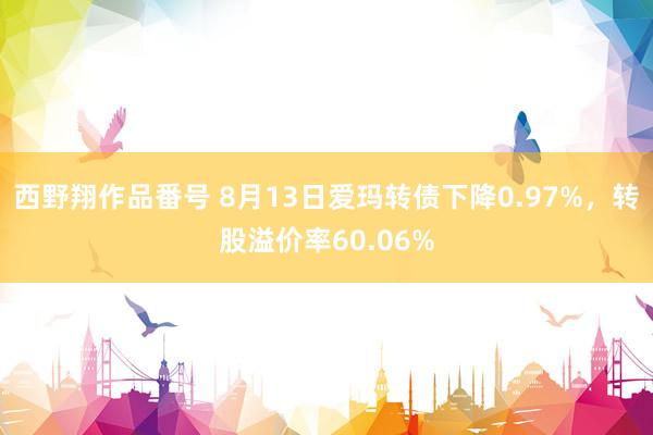 西野翔作品番号 8月13日爱玛转债下降0.97%，转股溢价率60.06%