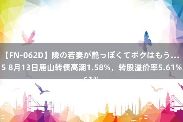 【FN-062D】隣の若妻が艶っぽくてボクはもう… 5 8月13日鹿山转债高潮1.58%，转股溢价率5.61%