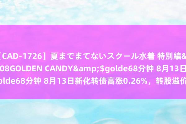 【CAD-1726】夏までまてないスクール水着 特別編</a>2006-04-08GOLDEN CANDY&$golde68分钟 8月13日新化转债高涨0.26%，转股溢价率57.2%