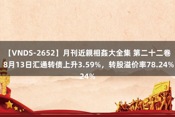【VNDS-2652】月刊近親相姦大全集 第二十二巻 8月13日汇通转债上升3.59%，转股溢价率78.24%