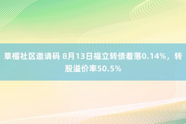 草榴社区邀请码 8月13日福立转债着落0.14%，转股溢价率50.5%