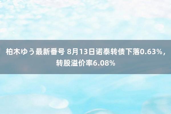 柏木ゆう最新番号 8月13日诺泰转债下落0.63%，转股溢价率6.08%