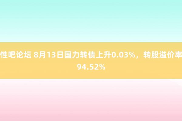 性吧论坛 8月13日国力转债上升0.03%，转股溢价率94.52%