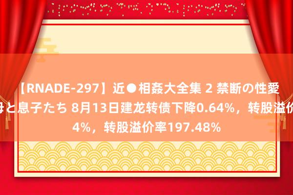 【RNADE-297】近●相姦大全集 2 禁断の性愛に堕ちた義母と息子たち 8月13日建龙转债下降0.64%，转股溢价率197.48%
