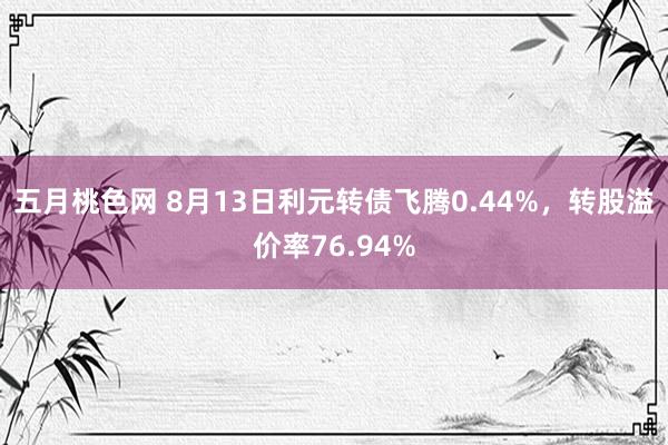 五月桃色网 8月13日利元转债飞腾0.44%，转股溢价率76.94%