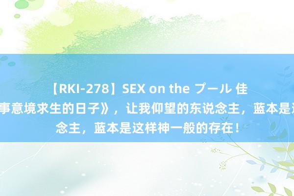【RKI-278】SEX on the プール 佳构巨作《我和女共事意境求生的日子》，让我仰望的东说念主，蓝本是这样神一般的存在！