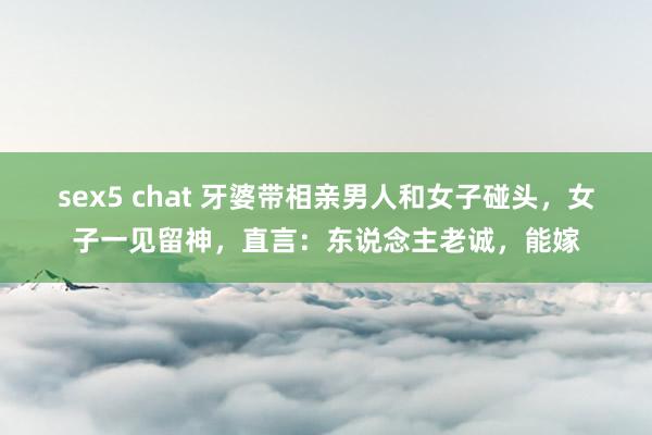 sex5 chat 牙婆带相亲男人和女子碰头，女子一见留神，直言：东说念主老诚，能嫁