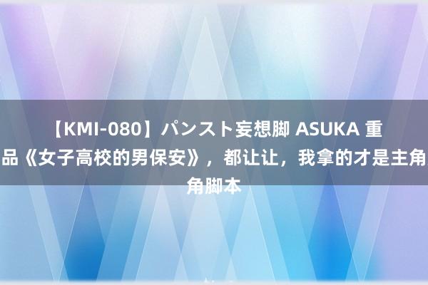 【KMI-080】パンスト妄想脚 ASUKA 重磅作品《女子高校的男保安》，都让让，我拿的才是主角脚本
