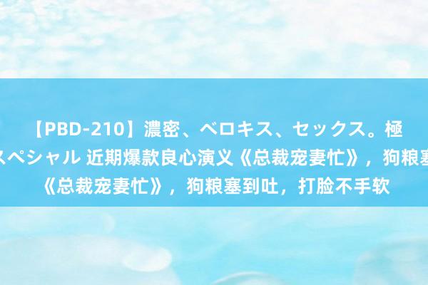 【PBD-210】濃密、ベロキス、セックス。極上接吻性交 8時間スペシャル 近期爆款良心演义《总裁宠妻忙》，狗粮塞到吐，打脸不手软