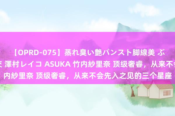 【OPRD-075】蒸れ臭い艶パンスト脚線美 ぶっかけゴックン大乱交 澤村レイコ ASUKA 竹内紗里奈 顶级奢睿，从来不会先入之见的三个星座