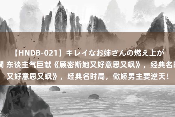 【HNDB-021】キレイなお姉さんの燃え上がる本物中出し交尾4時間 东谈主气巨献《顾密斯她又好意思又飒》，经典名时局，傲娇男主要逆天！