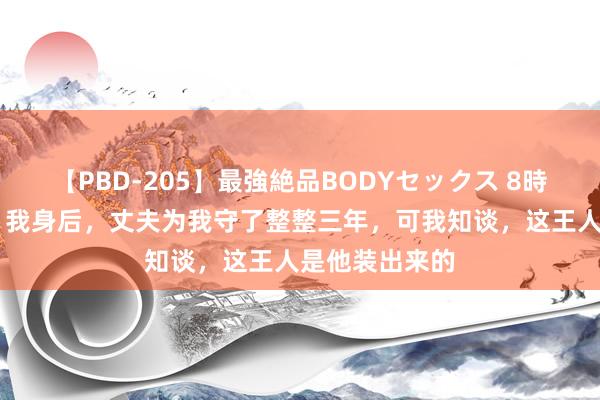 【PBD-205】最強絶品BODYセックス 8時間スペシャル 我身后，丈夫为我守了整整三年，可我知谈，这王人是他装出来的