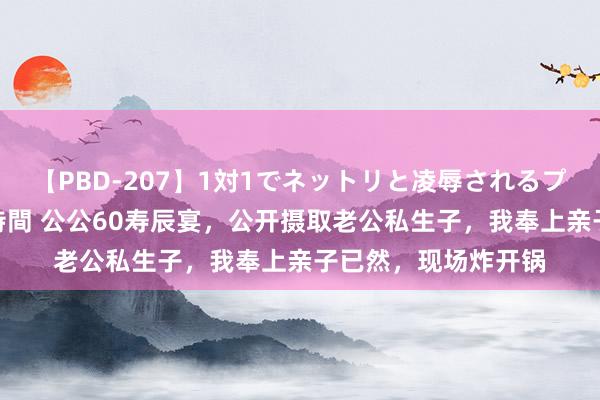 【PBD-207】1対1でネットリと凌辱されるプレミア女優たち 8時間 公公60寿辰宴，公开摄取老公私生子，我奉上亲子已然，现场炸开锅