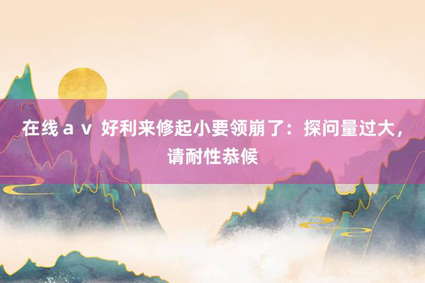 在线ａｖ 好利来修起小要领崩了：探问量过大，请耐性恭候