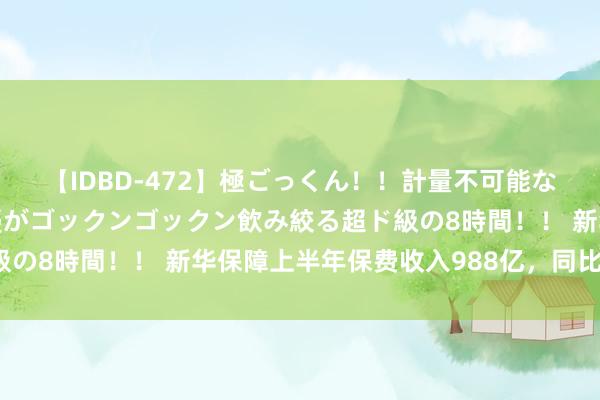 【IDBD-472】極ごっくん！！計量不可能な爆量ザーメンをS級女優がゴックンゴックン飲み絞る超ド級の8時間！！ 新华保障上半年保费收入988亿，同比着落8%