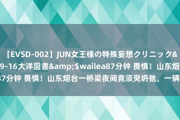 【EVSD-002】JUN女王様の特殊妄想クリニック</a>2008-09-16大洋図書&$wailea87分钟 畏惧！山东烟台一桥梁夜间竟须臾坍弛，一辆车坠入河中