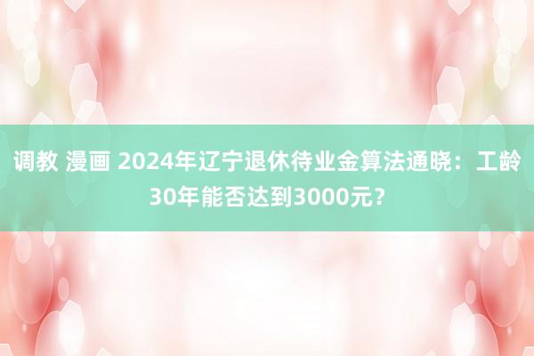 调教 漫画 2024年辽宁退休待业金算法通晓：工龄30年能否达到3000元？