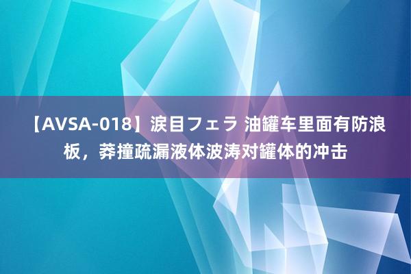 【AVSA-018】涙目フェラ 油罐车里面有防浪板，莽撞疏漏液体波涛对罐体的冲击