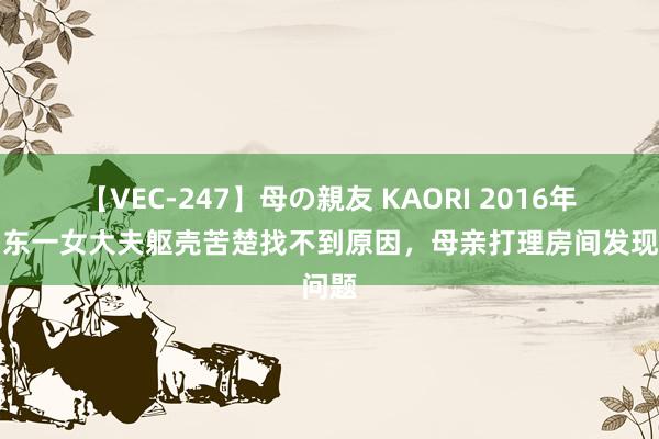 【VEC-247】母の親友 KAORI 2016年，山东一女大夫躯壳苦楚找不到原因，母亲打理房间发现问题