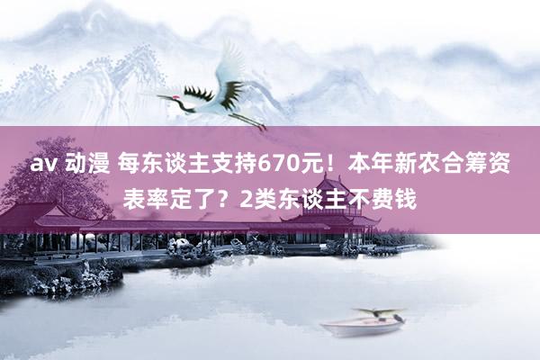 av 动漫 每东谈主支持670元！本年新农合筹资表率定了？2类东谈主不费钱
