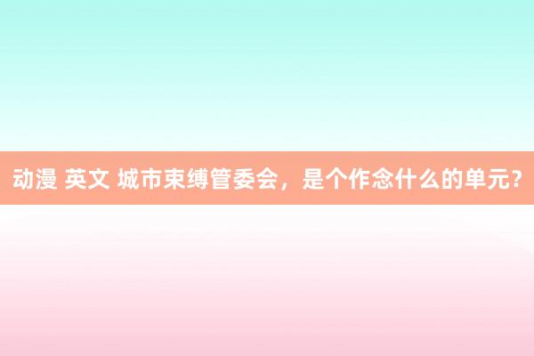 动漫 英文 城市束缚管委会，是个作念什么的单元？