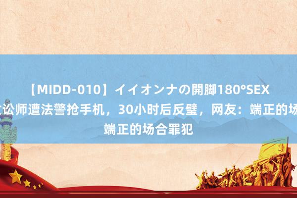 【MIDD-010】イイオンナの開脚180°SEX LISA 女讼师遭法警抢手机，30小时后反璧，网友：端正的场合罪犯