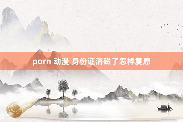 porn 动漫 身份证消磁了怎样复原