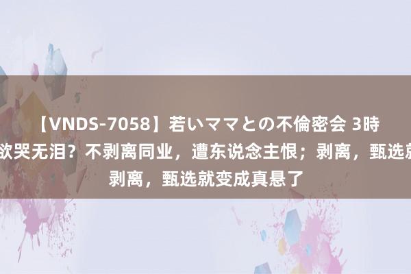 【VNDS-7058】若いママとの不倫密会 3時間 俞敏洪的欲哭无泪？不剥离同业，遭东说念主恨；剥离，甄选就变成真悬了