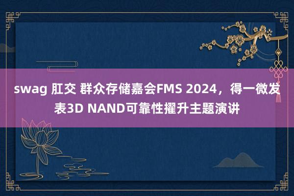 swag 肛交 群众存储嘉会FMS 2024，得一微发表3D NAND可靠性擢升主题演讲