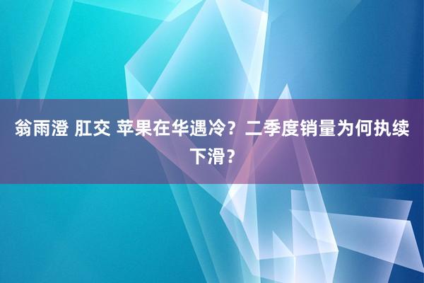 翁雨澄 肛交 苹果在华遇冷？二季度销量为何执续下滑？