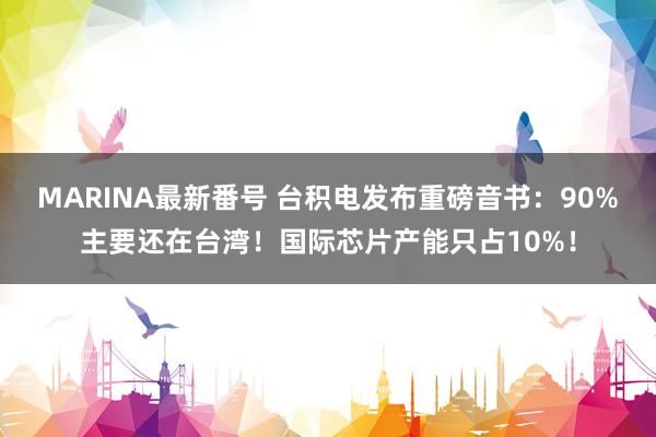MARINA最新番号 台积电发布重磅音书：90%主要还在台湾！国际芯片产能只占10%！