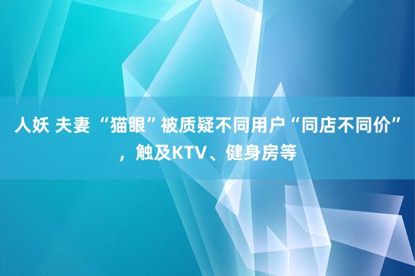 人妖 夫妻 “猫眼”被质疑不同用户“同店不同价”，触及KTV、健身房等