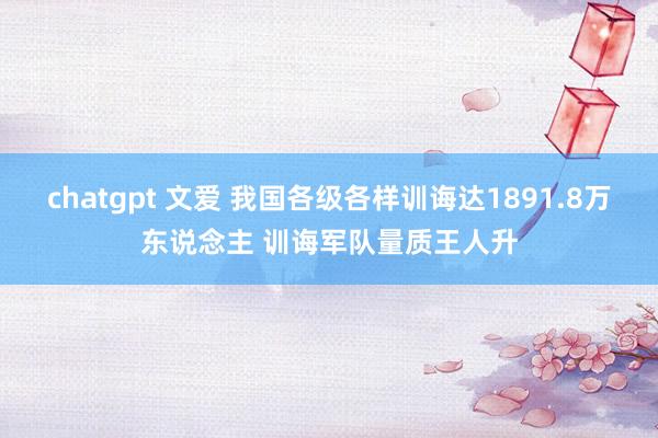 chatgpt 文爱 我国各级各样训诲达1891.8万东说念主 训诲军队量质王人升