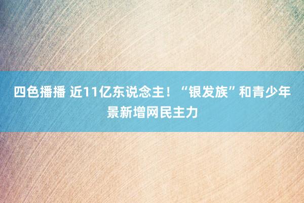 四色播播 近11亿东说念主！“银发族”和青少年景新增网民主力