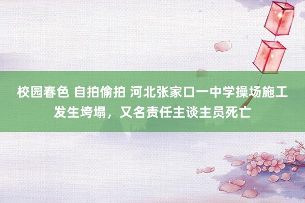 校园春色 自拍偷拍 河北张家口一中学操场施工发生垮塌，又名责任主谈主员死亡