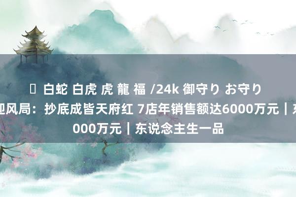 ✨白蛇 白虎 虎 龍 福 /24k 御守り お守り 二次元宅男的迎风局：抄底成皆天府红 7店年销售额达6000万元｜东说念主生一品