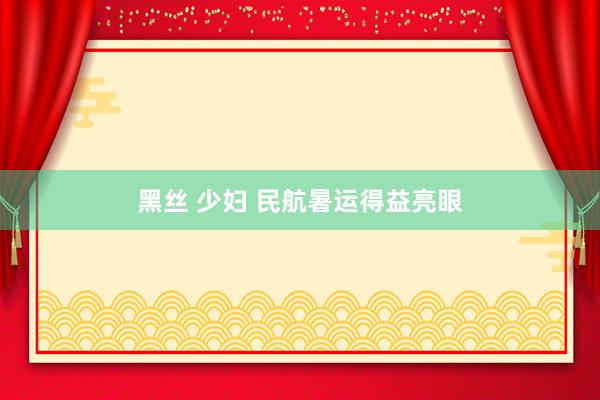黑丝 少妇 民航暑运得益亮眼