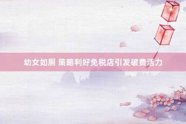 幼女如厕 策略利好免税店引发破费活力