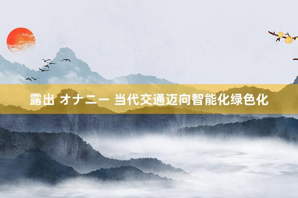 露出 オナニー 当代交通迈向智能化绿色化
