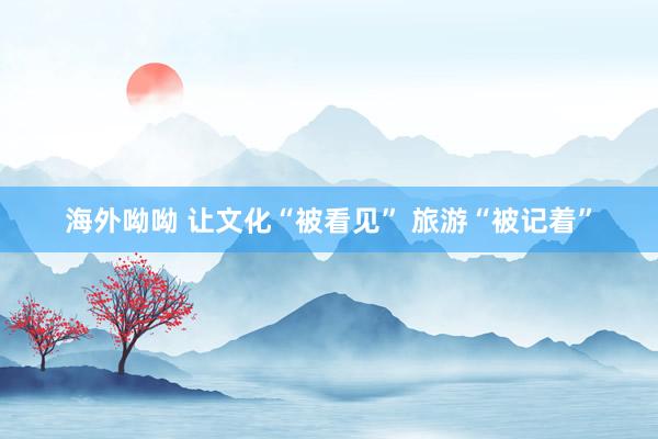 海外呦呦 让文化“被看见” 旅游“被记着”