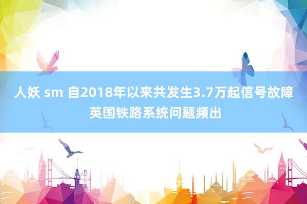 人妖 sm 自2018年以来共发生3.7万起信号故障 英国铁路系统问题频出