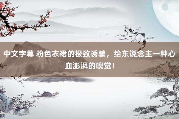 中文字幕 粉色衣裙的极致诱骗，给东说念主一种心血澎湃的嗅觉！