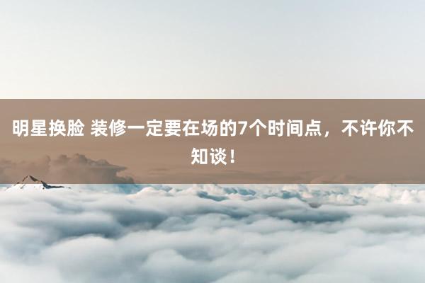 明星换脸 装修一定要在场的7个时间点，不许你不知谈！