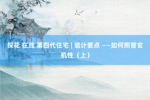 探花 在线 第四代住宅 | 诡计要点 ——如何照管玄机性（上）