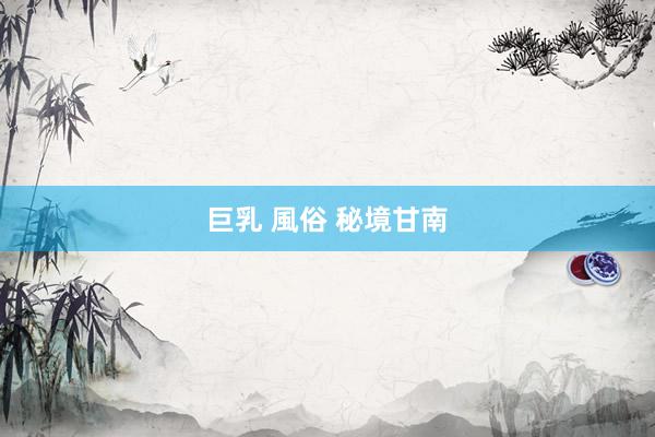 巨乳 風俗 秘境甘南